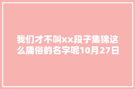 我们才不叫xx段子集锦这么庸俗的名字呢10月27日