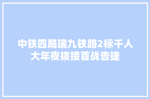 中铁四局瑞九铁路2标千人大年夜拨接首战告捷
