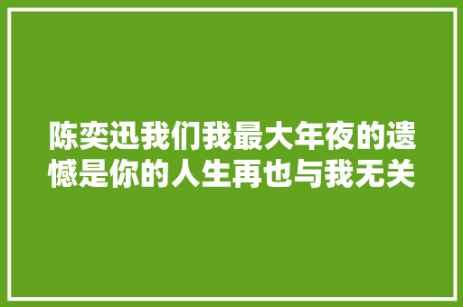 陈奕迅我们我最大年夜的遗憾是你的人生再也与我无关