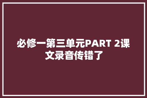 必修一第三单元PART 2课文录音传错了