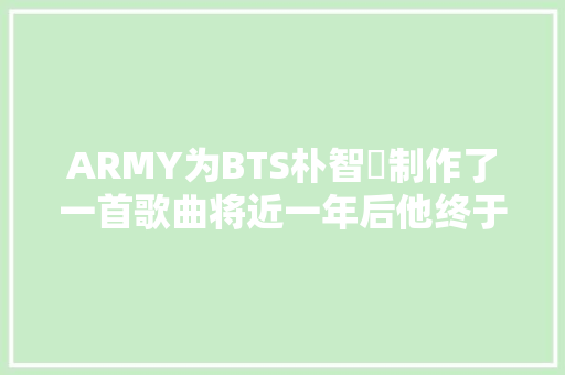ARMY为BTS朴智旻制作了一首歌曲将近一年后他终于看到了
