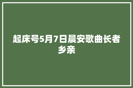 起床号5月7日晨安歌曲长者乡亲 休闲娱乐