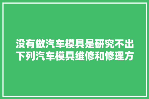 没有做汽车模具是研究不出下列汽车模具维修和修理方法