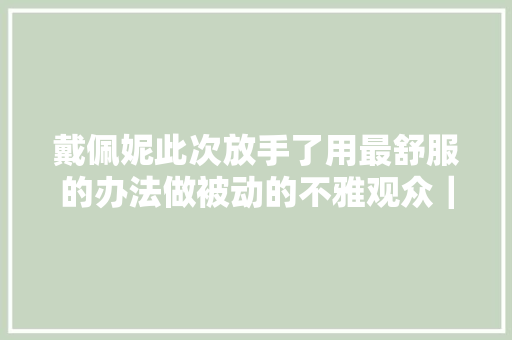 戴佩妮此次放手了用最舒服的办法做被动的不雅观众｜碟中谍