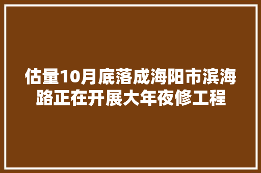 估量10月底落成海阳市滨海路正在开展大年夜修工程