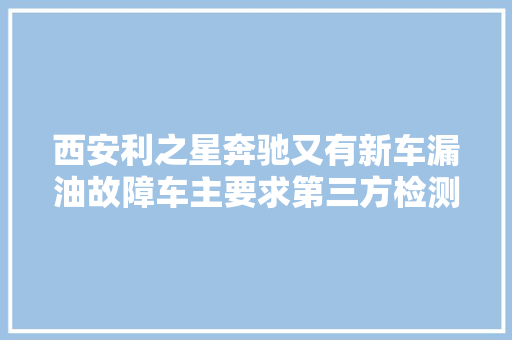 西安利之星奔驰又有新车漏油故障车主要求第三方检测遭拒