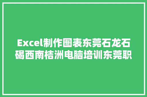 Excel制作图表东莞石龙石碣西南桔洲电脑培训东莞职业培训