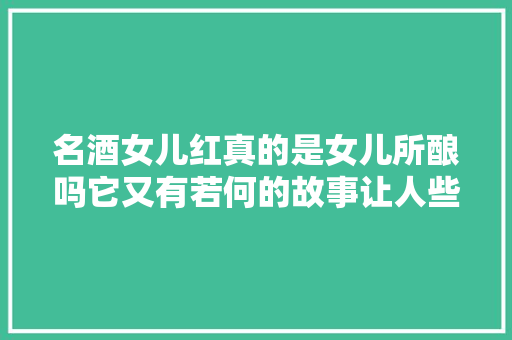 名酒女儿红真的是女儿所酿吗它又有若何的故事让人些许伤感