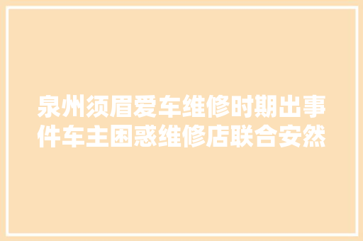泉州须眉爱车维修时期出事件车主困惑维修店联合安然财险公司人员骗保