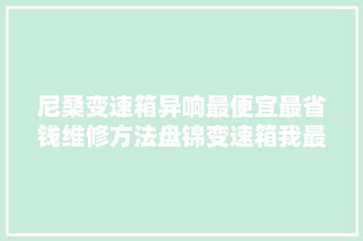 尼桑变速箱异响最便宜最省钱维修方法盘锦变速箱我最