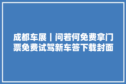 成都车展｜问若何免费拿门票免费试驾新车答下载封面新闻一切搞定