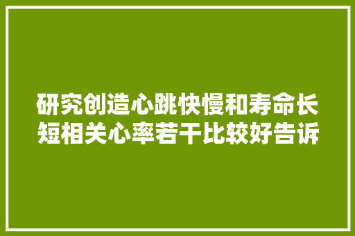 研究创造心跳快慢和寿命长短相关心率若干比较好告诉你谜底