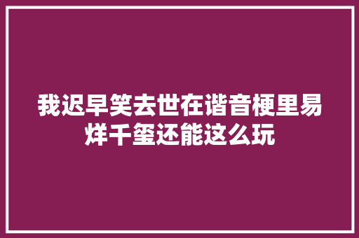 我迟早笑去世在谐音梗里易烊千玺还能这么玩