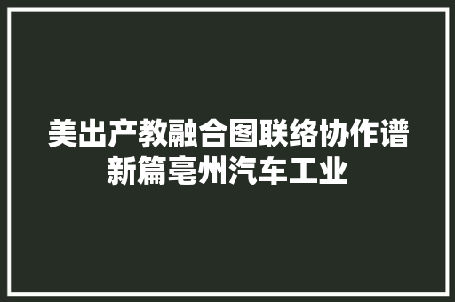 美出产教融合图联络协作谱新篇亳州汽车工业