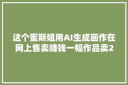 这个蜜斯姐用AI生成画作在网上售卖赚钱一幅作品卖200美元