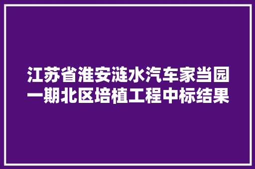 江苏省淮安涟水汽车家当园一期北区培植工程中标结果公示