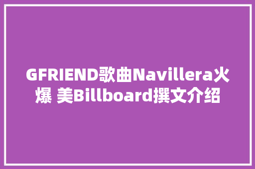 GFRIEND歌曲Navillera火爆 美Billboard撰文介绍