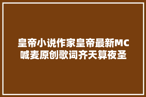 皇帝小说作家皇帝最新MC喊麦原创歌词齐天算夜圣