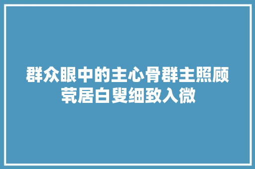 群众眼中的主心骨群主照顾茕居白叟细致入微