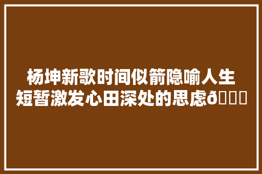 杨坤新歌时间似箭隐喻人生短暂激发心田深处的思虑🌟