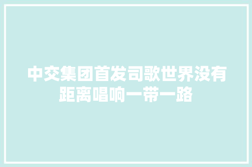 中交集团首发司歌世界没有距离唱响一带一路