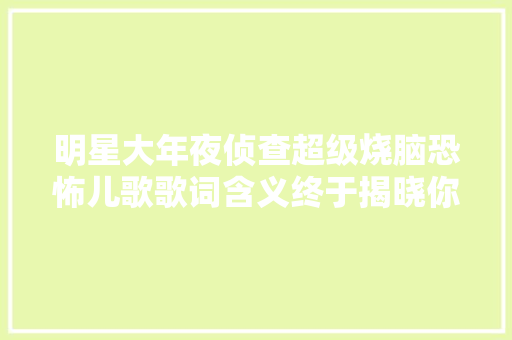 明星大年夜侦查超级烧脑恐怖儿歌歌词含义终于揭晓你猜对了吗