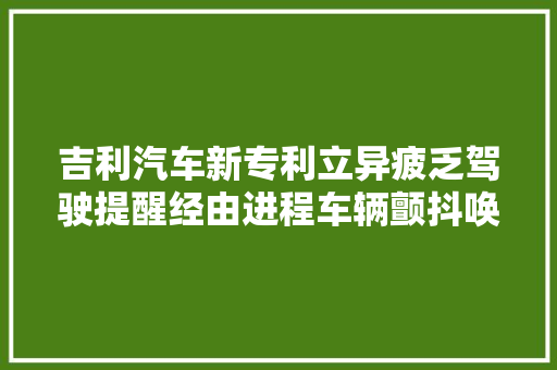 吉利汽车新专利立异疲乏驾驶提醒经由进程车辆颤抖唤醒驾驶员