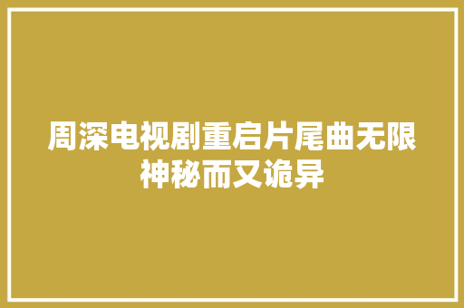 周深电视剧重启片尾曲无限神秘而又诡异
