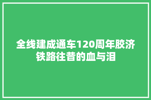 全线建成通车120周年胶济铁路往昔的血与泪