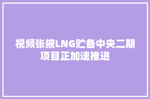 视频张掖LNG贮备中央二期项目正加速推进