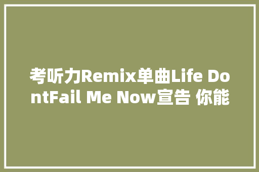 考听力Remix单曲Life DontFail Me Now宣告 你能听清翩翩的哪句歌词