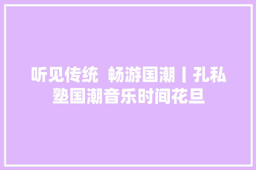 听见传统  畅游国潮丨孔私塾国潮音乐时间花旦