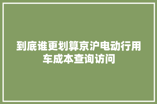 到底谁更划算京沪电动行用车成本查询访问