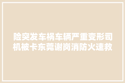 险突发车祸车辆严重变形司机被卡东莞谢岗消防火速救援