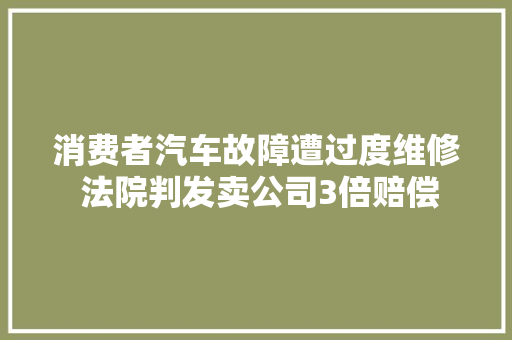 消费者汽车故障遭过度维修 法院判发卖公司3倍赔偿