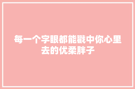 每一个字眼都能戳中你心里去的优柔胖子