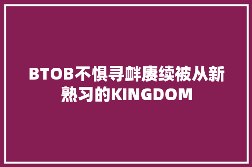 BTOB不惧寻衅赓续被从新熟习的KINGDOM