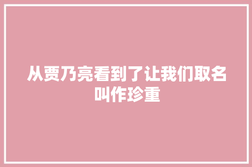 从贾乃亮看到了让我们取名叫作珍重