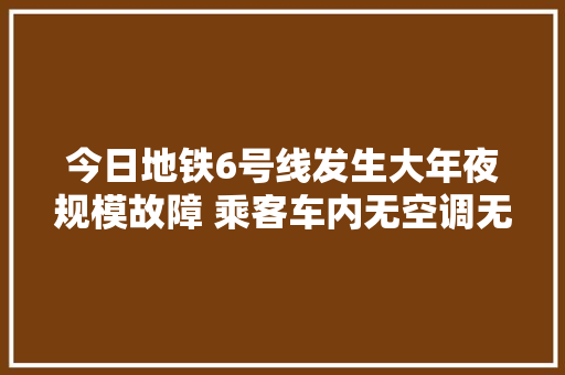 今日地铁6号线发生大年夜规模故障 乘客车内无空调无照明新来的车又坏了