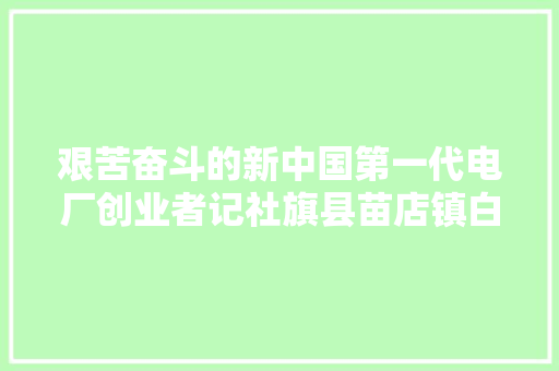 艰苦奋斗的新中国第一代电厂创业者记社旗县苗店镇白庄李元祥