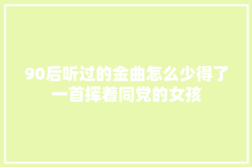 90后听过的金曲怎么少得了一首挥着同党的女孩