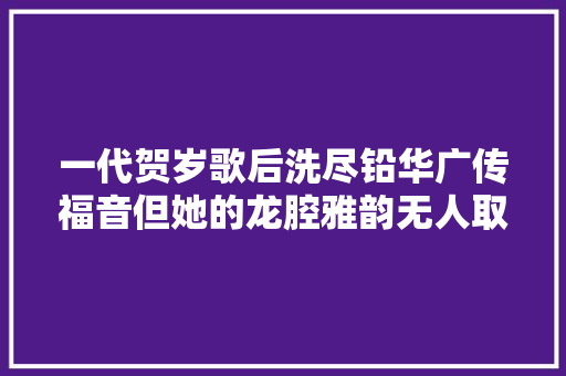 一代贺岁歌后洗尽铅华广传福音但她的龙腔雅韵无人取代