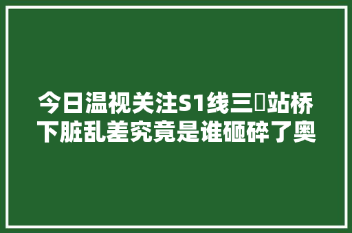 今日温视关注S1线三垟站桥下脏乱差究竟是谁砸碎了奥迪玻璃奔驰车修两次未清除故障