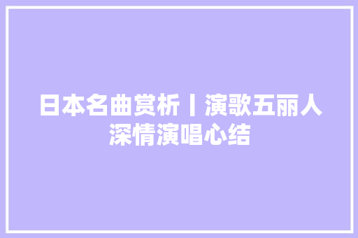 日本名曲赏析丨演歌五丽人深情演唱心结
