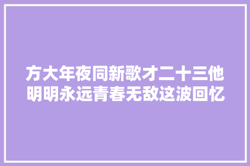 方大年夜同新歌才二十三他明明永远青春无敌这波回忆杀我给满分 休闲娱乐