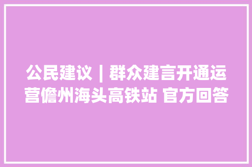 公民建议∣群众建言开通运营儋州海头高铁站 官方回答来了