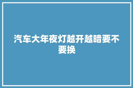 汽车大年夜灯越开越暗要不要换