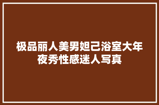 极品丽人美男妲己浴室大年夜秀性感迷人写真