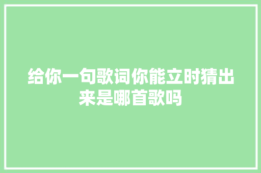 给你一句歌词你能立时猜出来是哪首歌吗 休闲娱乐