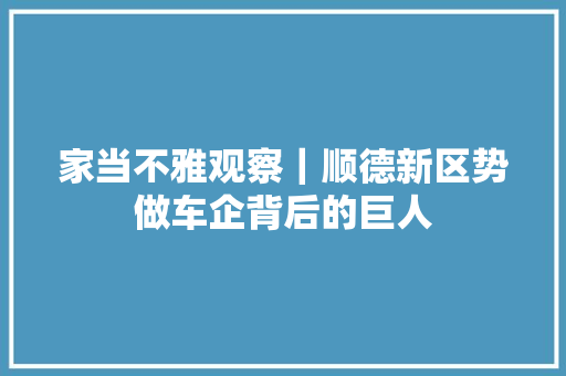 家当不雅观察｜顺德新区势做车企背后的巨人